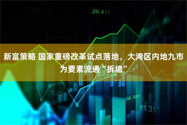 新富策略 国家重磅改革试点落地，大湾区内地九市为要素流通“拆墙”