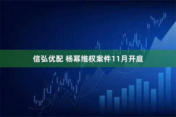 信弘优配 杨幂维权案件11月开庭