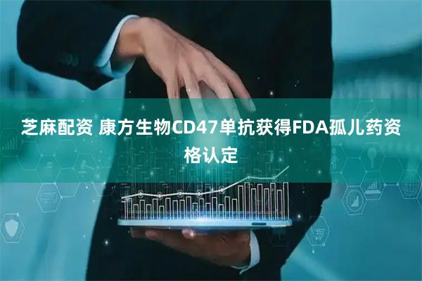 芝麻配资 康方生物CD47单抗获得FDA孤儿药资格认定