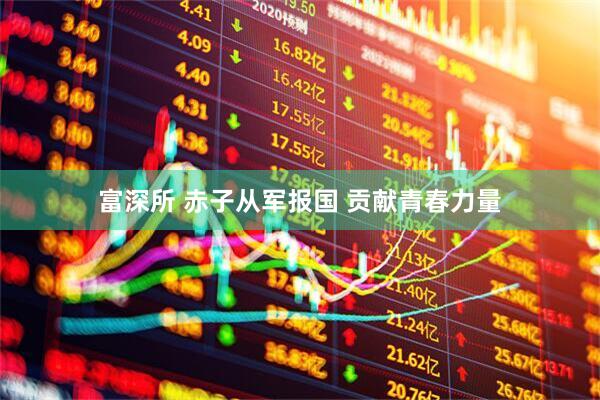 富深所 赤子从军报国 贡献青春力量