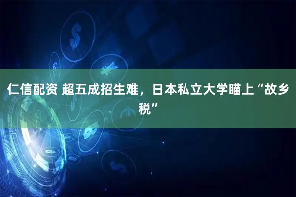 仁信配资 超五成招生难，日本私立大学瞄上“故乡税”