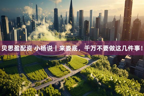 贝思盈配资 小杨说丨来娄底，千万不要做这几件事！