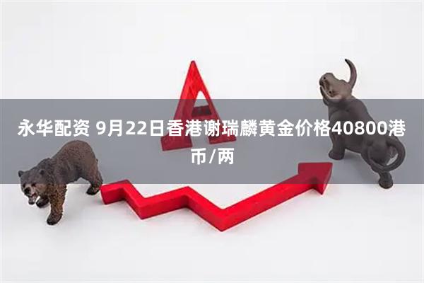 永华配资 9月22日香港谢瑞麟黄金价格40800港币/两