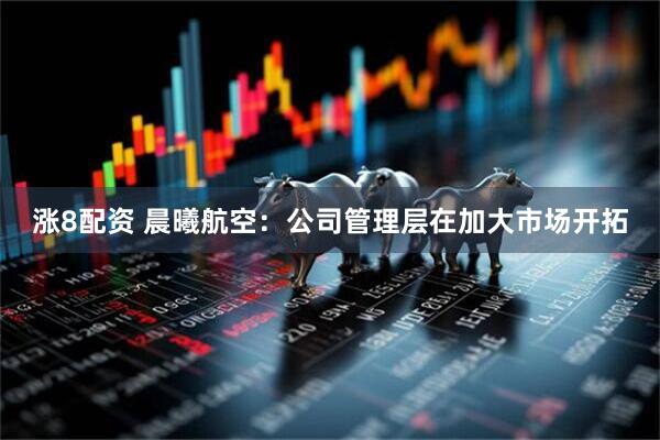 涨8配资 晨曦航空：公司管理层在加大市场开拓