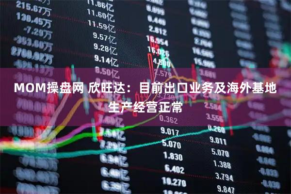 MOM操盘网 欣旺达：目前出口业务及海外基地生产经营正常