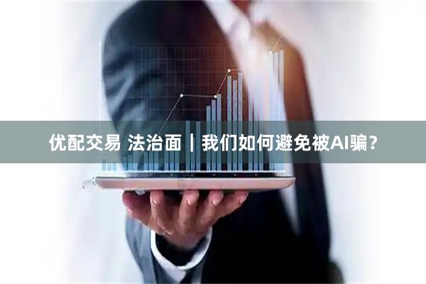 优配交易 法治面｜我们如何避免被AI骗？