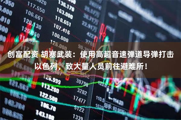 创富配资 胡塞武装：使用高超音速弹道导弹打击以色列，致大量人员前往避难所！