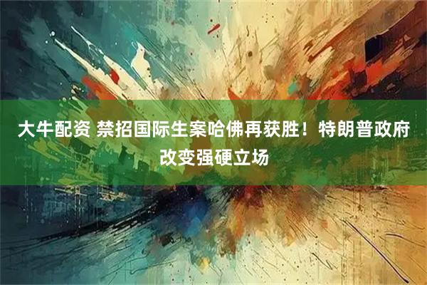 大牛配资 禁招国际生案哈佛再获胜！特朗普政府改变强硬立场