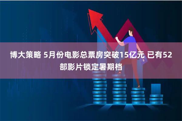 博大策略 5月份电影总票房突破15亿元 已有52部影片锁定暑期档