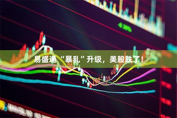 易盛通 “暴乱”升级，美股跌了！