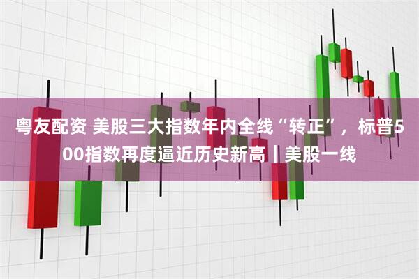 粤友配资 美股三大指数年内全线“转正”，标普500指数再度逼近历史新高｜美股一线