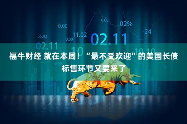 福牛财经 就在本周！“最不受欢迎”的美国长债标售环节又要来了