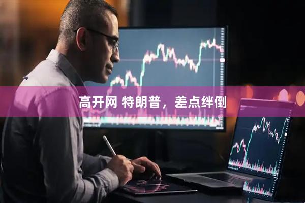 高开网 特朗普，差点绊倒