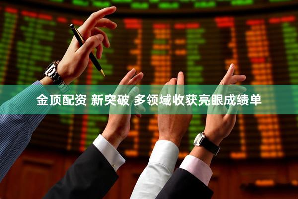金顶配资 新突破 多领域收获亮眼成绩单