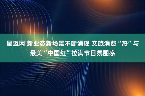 星迈网 新业态新场景不断涌现 文旅消费“热”与最美“中国红”拉满节日氛围感