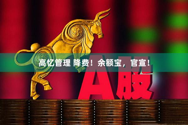 高忆管理 降费！余额宝，官宣！