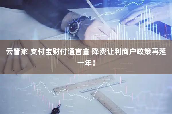 云管家 支付宝财付通官宣 降费让利商户政策再延一年！