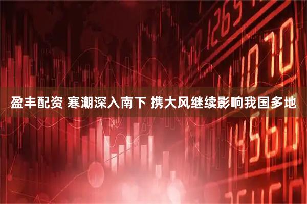 盈丰配资 寒潮深入南下 携大风继续影响我国多地