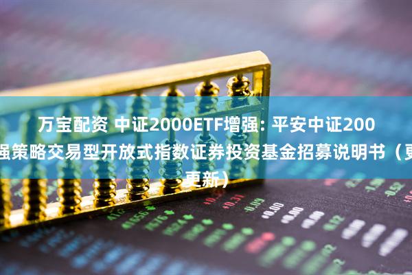 万宝配资 中证2000ETF增强: 平安中证2000增强策略交易型开放式指数证券投资基金招募说明书（更新）