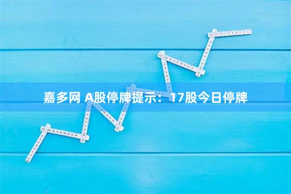 嘉多网 A股停牌提示：17股今日停牌