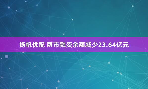 扬帆优配 两市融资余额减少23.64亿元