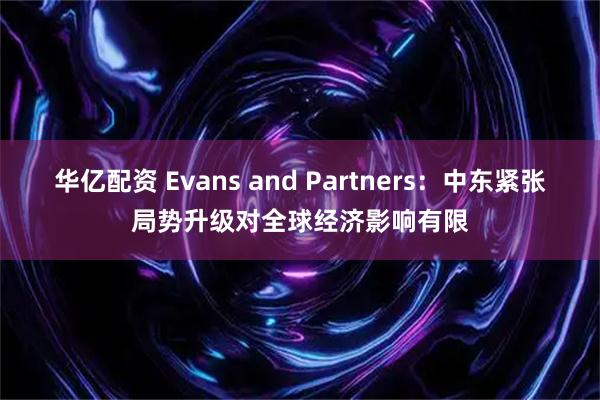 华亿配资 Evans and Partners：中东紧张局势升级对全球经济影响有限