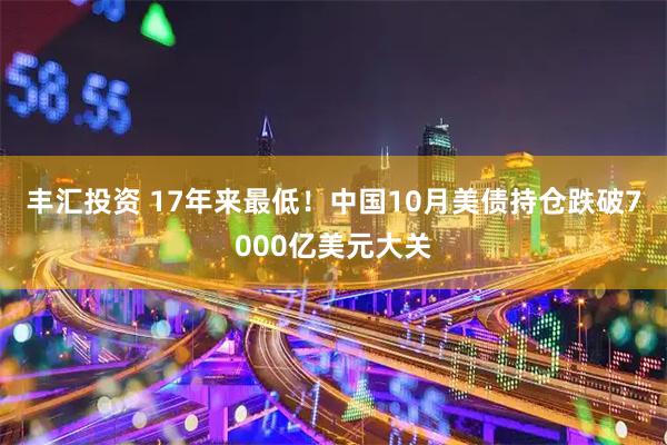 丰汇投资 17年来最低！中国10月美债持仓跌破7000亿美元大关