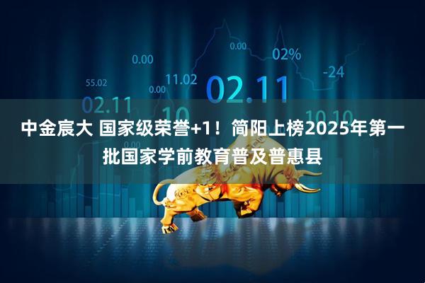 中金宸大 国家级荣誉+1!简阳上榜2025年第一批国家学前教育普及普惠县