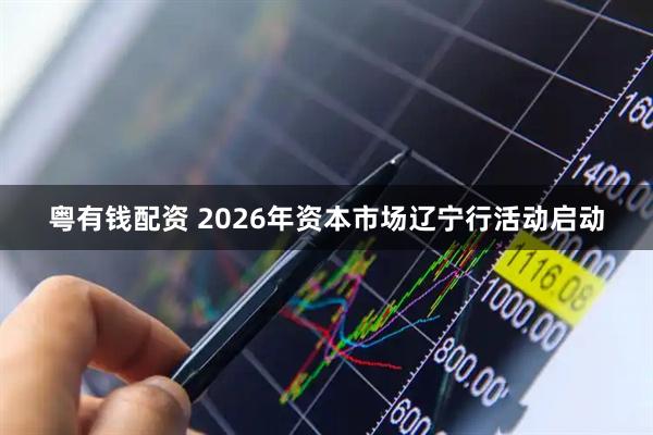 粤有钱配资 2026年资本市场辽宁行活动启动