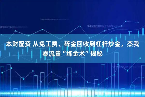 本财配资 从免工费、碎金回收到杠杆炒金，杰我睿流量“炼金术”揭秘