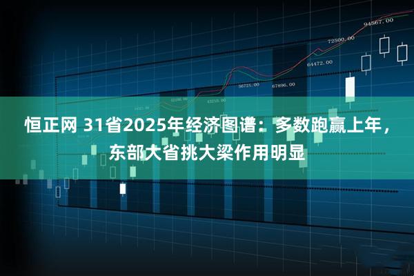 恒正网 31省2025年经济图谱：多数跑赢上年，东部大省挑大梁作用明显