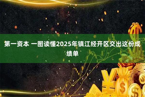 第一资本 一图读懂2025年镇江经开区交出这份成绩单