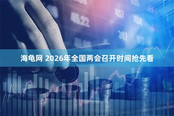 海龟网 2026年全国两会召开时间抢先看