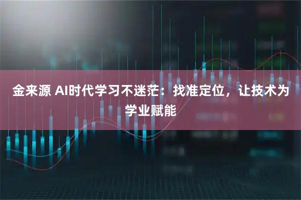 金来源 AI时代学习不迷茫:找准定位,让技术为学业赋能
