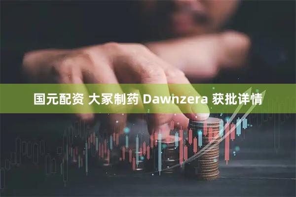 国元配资 大冢制药 Dawnzera 获批详情