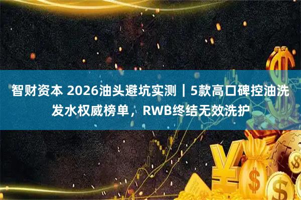 智财资本 2026油头避坑实测｜5款高口碑控油洗发水权威榜单，RWB终结无效洗护