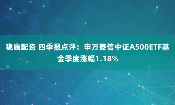 稳赢配资 四季报点评:申万菱信中证A500ETF基金季度涨幅1.18%