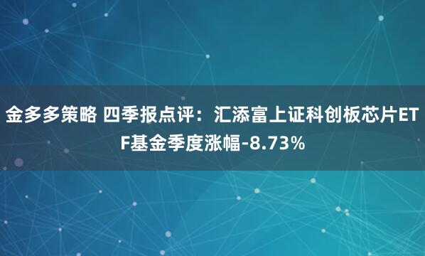 金多多策略 四季报点评:汇添富上证科创板芯片ETF基金季度涨幅-8.73%