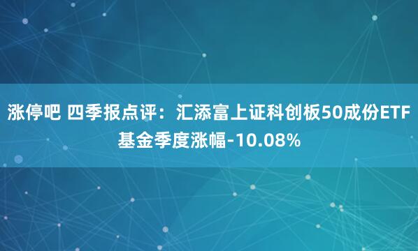 涨停吧 四季报点评：汇添富上证科创板50成份ETF基金季度涨幅-10.08%
