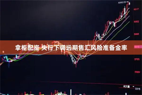 拿柜配资 央行下调远期售汇风险准备金率