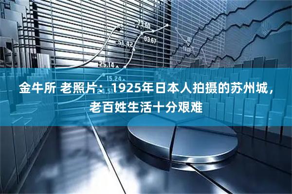 金牛所 老照片:1925年日本人拍摄的苏州城,老百姓生活十分艰难