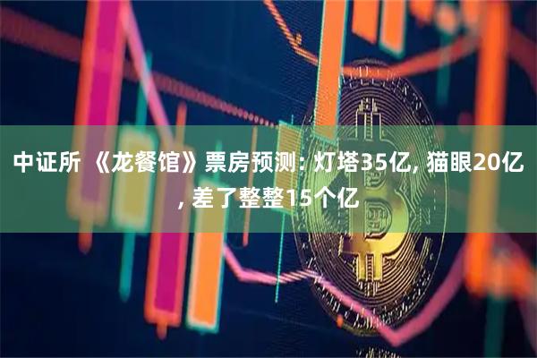 中证所 《龙餐馆》票房预测: 灯塔35亿, 猫眼20亿, 差了整整15个亿