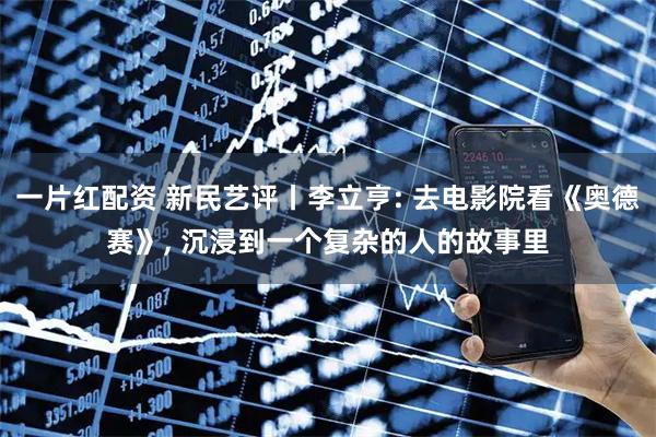 一片红配资 新民艺评丨李立亨: 去电影院看《奥德赛》, 沉浸到一个复杂的人的故事里