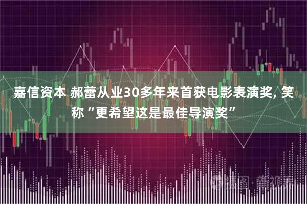 嘉信资本 郝蕾从业30多年来首获电影表演奖, 笑称“更希望这是最佳导演奖”