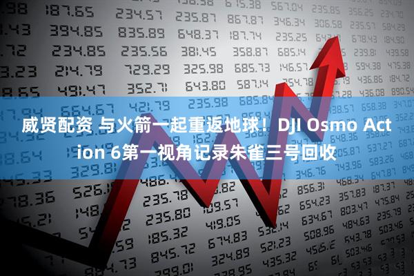 威贤配资 与火箭一起重返地球！DJI Osmo Action 6第一视角记录朱雀三号回收